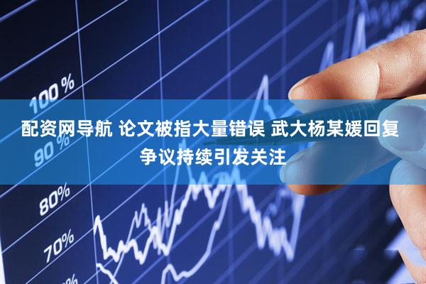 配资网导航 论文被指大量错误 武大杨某媛回复 争议持续引发关注