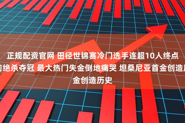 正规配资官网 田径世锦赛冷门选手连超10人终点线前绝杀夺冠 最大热门失金倒地痛哭 坦桑尼亚首金创造历史