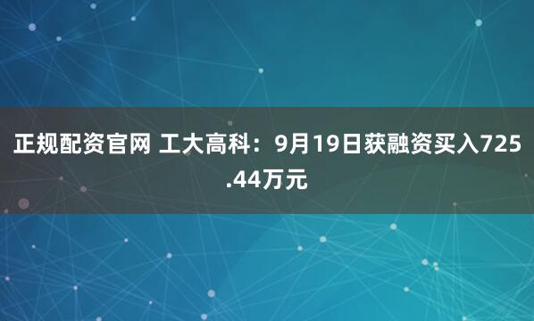 正规配资官网 工大高科：9月19日获融资买入725.44万元