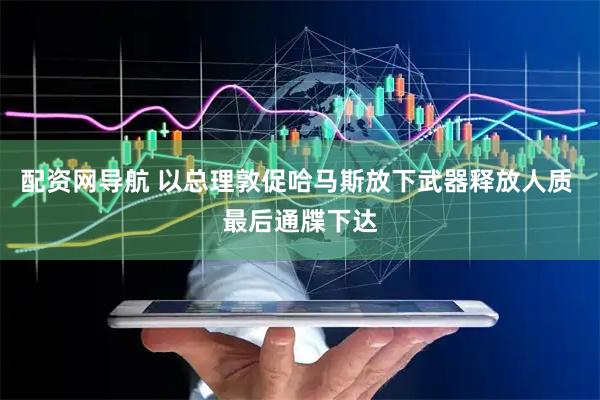 配资网导航 以总理敦促哈马斯放下武器释放人质 最后通牒下达