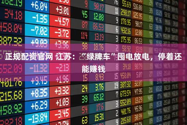 正规配资官网 江苏：“绿牌车”囤电放电，停着还能赚钱