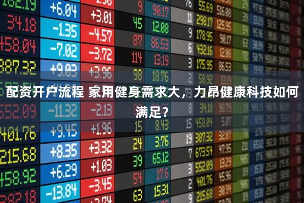 配资开户流程 家用健身需求大，力昂健康科技如何满足？