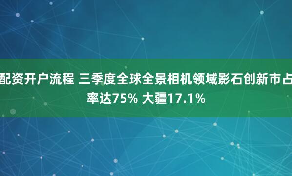 配资开户流程 三季度全球全景相机领域影石创新市占率达75% 大疆17.1%