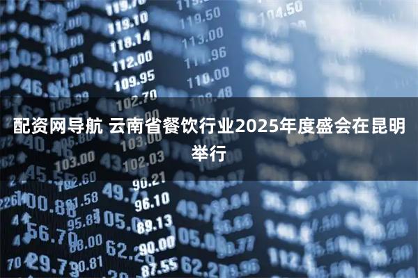 配资网导航 云南省餐饮行业2025年度盛会在昆明举行