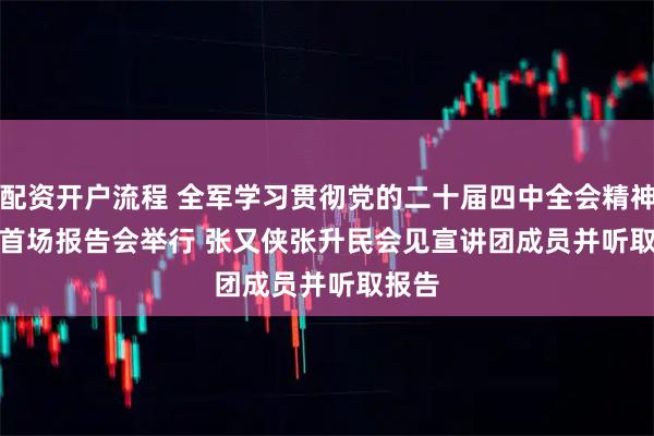配资开户流程 全军学习贯彻党的二十届四中全会精神宣讲首场报告会举行 张又侠张升民会见宣讲团成员并听取报告