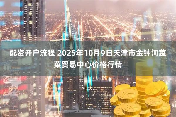 配资开户流程 2025年10月9日天津市金钟河蔬菜贸易中心价格行情