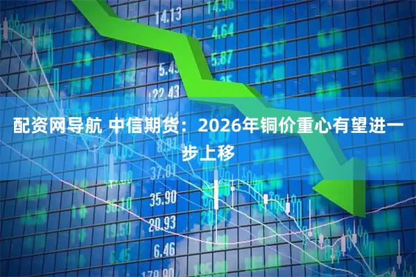 配资网导航 中信期货：2026年铜价重心有望进一步上移