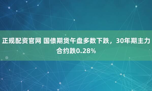 正规配资官网 国债期货午盘多数下跌，30年期主力合约跌0.28%