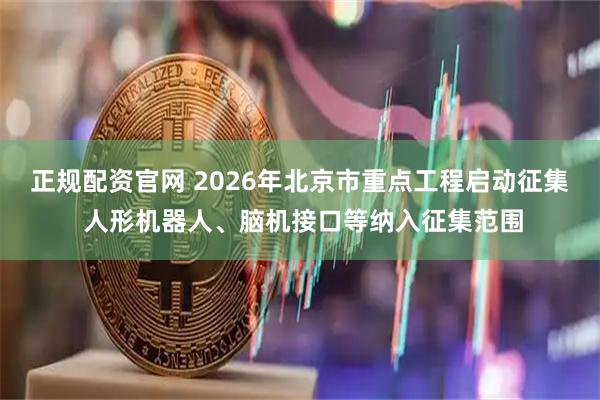 正规配资官网 2026年北京市重点工程启动征集 人形机器人、脑机接口等纳入征集范围