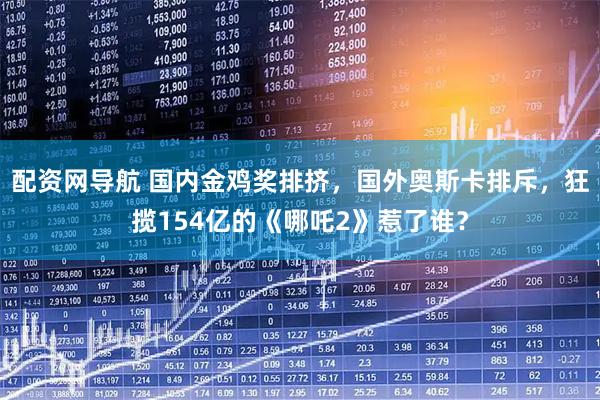 配资网导航 国内金鸡奖排挤，国外奥斯卡排斥，狂揽154亿的《哪吒2》惹了谁？