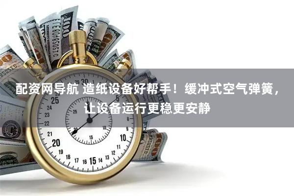 配资网导航 造纸设备好帮手！缓冲式空气弹簧，让设备运行更稳更安静