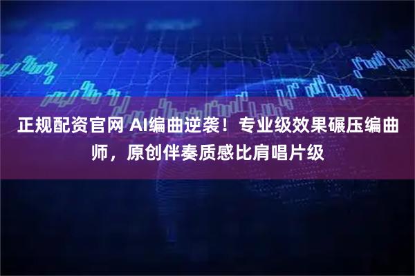 正规配资官网 AI编曲逆袭！专业级效果碾压编曲师，原创伴奏质感比肩唱片级