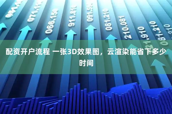 配资开户流程 一张3D效果图，云渲染能省下多少时间