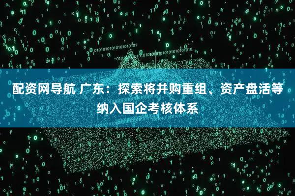 配资网导航 广东：探索将并购重组、资产盘活等纳入国企考核体系