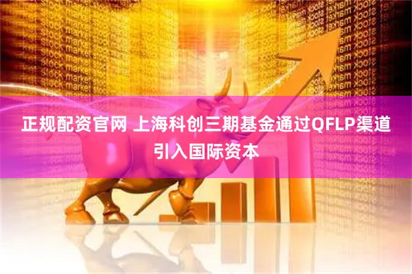 正规配资官网 上海科创三期基金通过QFLP渠道引入国际资本
