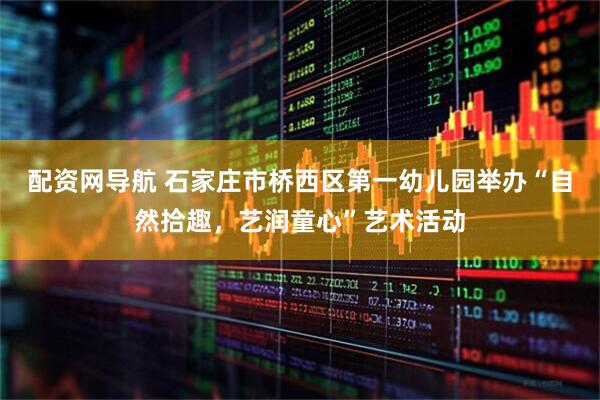 配资网导航 石家庄市桥西区第一幼儿园举办“自然拾趣，艺润童心”艺术活动