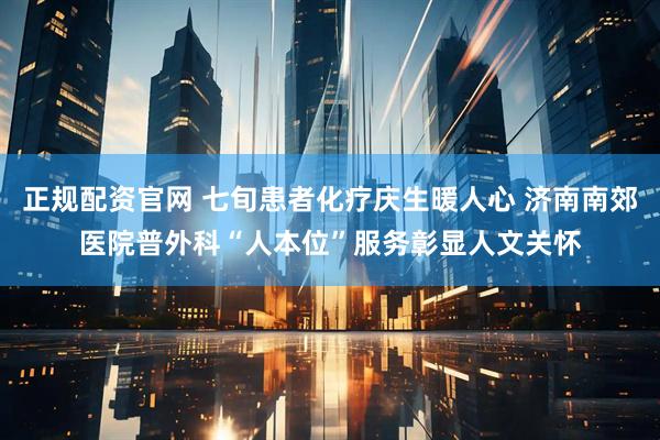 正规配资官网 七旬患者化疗庆生暖人心 济南南郊医院普外科“人本位”服务彰显人文关怀