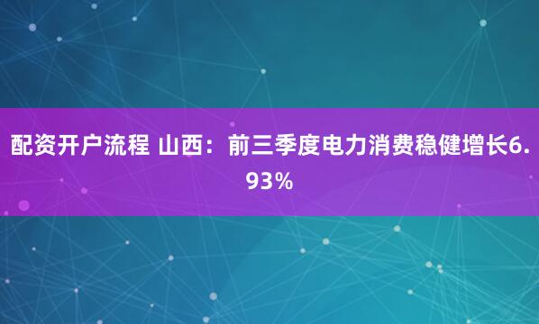 配资开户流程 山西：前三季度电力消费稳健增长6.93%