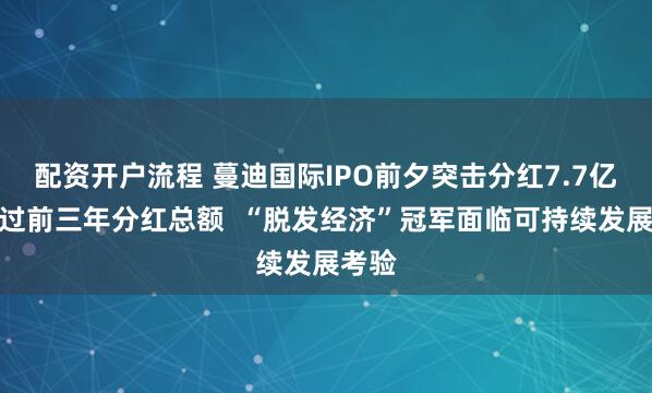 配资开户流程 蔓迪国际IPO前夕突击分红7.7亿元超过前三年分红总额  “脱发经济”冠军面临可持续发展考验