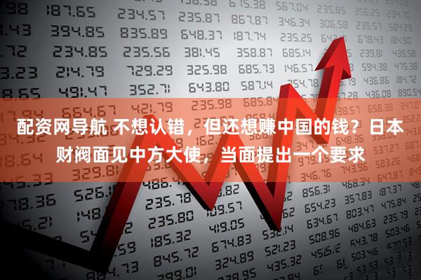 配资网导航 不想认错，但还想赚中国的钱？日本财阀面见中方大使，当面提出一个要求