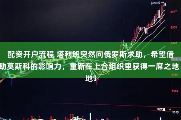 配资开户流程 塔利班突然向俄罗斯求助，希望借助莫斯科的影响力，重新在上合组织里获得一席之地！