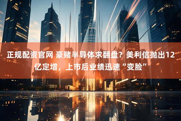 正规配资官网 豪赌半导体求翻盘？美利信抛出12亿定增，上市后业绩迅速“变脸”