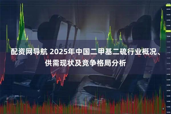 配资网导航 2025年中国二甲基二硫行业概况、供需现状及竞争格局分析