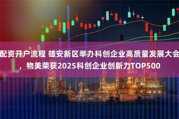 配资开户流程 雄安新区举办科创企业高质量发展大会，物美荣获2025科创企业创新力TOP500