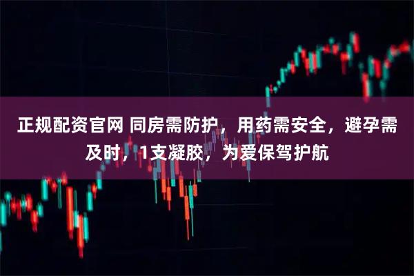 正规配资官网 同房需防护，用药需安全，避孕需及时，1支凝胶，为爱保驾护航