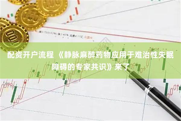 配资开户流程 《静脉麻醉药物应用于难治性失眠障碍的专家共识》来了