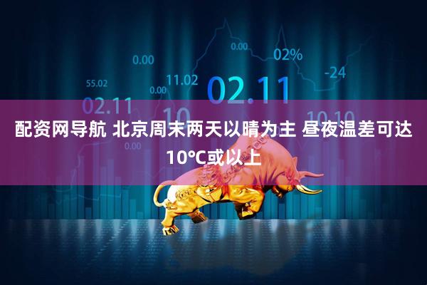 配资网导航 北京周末两天以晴为主 昼夜温差可达10℃或以上