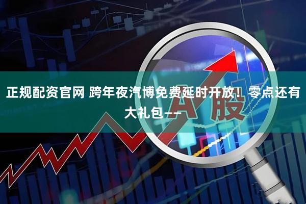 正规配资官网 跨年夜汽博免费延时开放！零点还有大礼包——