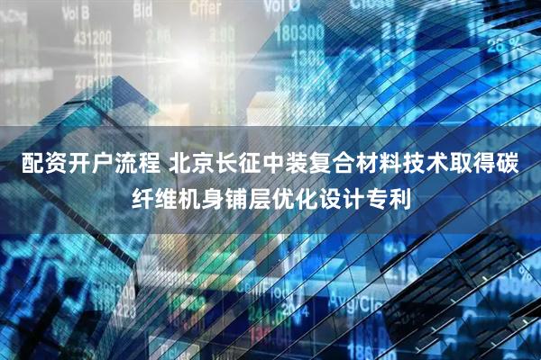 配资开户流程 北京长征中装复合材料技术取得碳纤维机身铺层优化设计专利