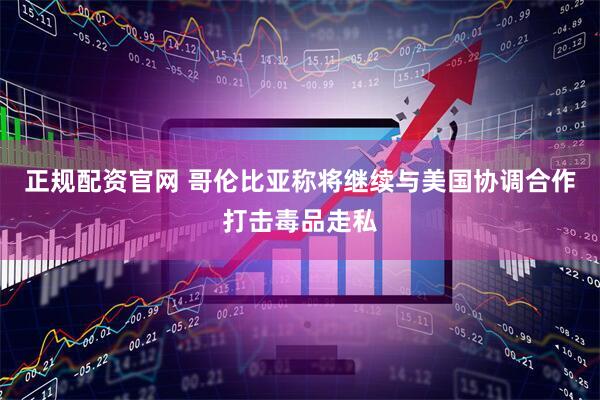 正规配资官网 哥伦比亚称将继续与美国协调合作打击毒品走私