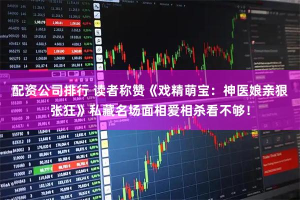 配资公司排行 读者称赞《戏精萌宝：神医娘亲狠张狂》私藏名场面相爱相杀看不够！