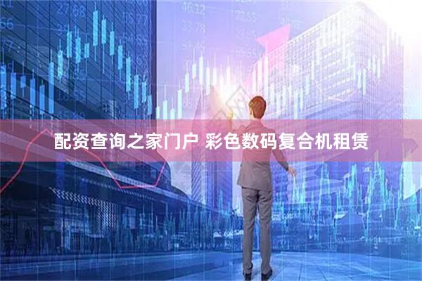 配资查询之家门户 彩色数码复合机租赁