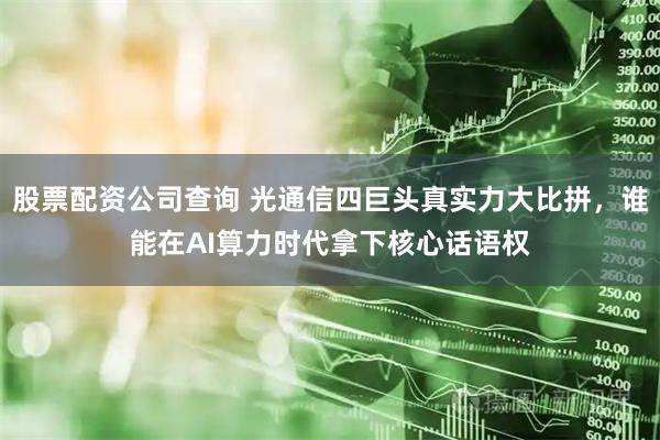 股票配资公司查询 光通信四巨头真实力大比拼，谁能在AI算力时代拿下核心话语权