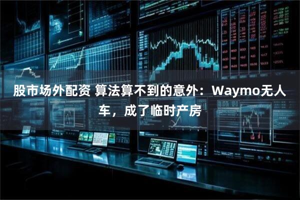 股市场外配资 算法算不到的意外：Waymo无人车，成了临时产房