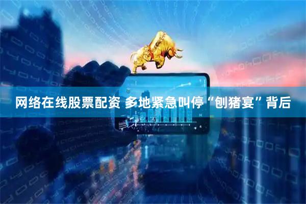 网络在线股票配资 多地紧急叫停“刨猪宴”背后