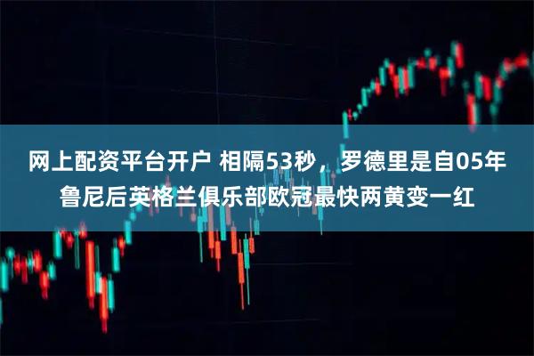 网上配资平台开户 相隔53秒，罗德里是自05年鲁尼后英格兰俱乐部欧冠最快两黄变一红