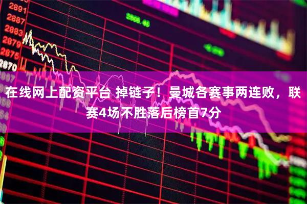 在线网上配资平台 掉链子！曼城各赛事两连败，联赛4场不胜落后榜首7分