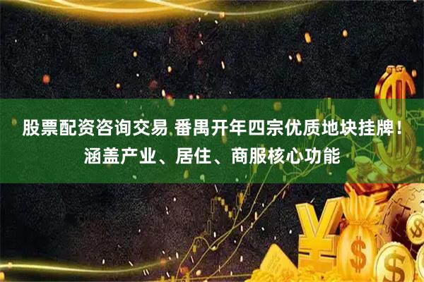 股票配资咨询交易 番禺开年四宗优质地块挂牌！涵盖产业、居住、商服核心功能