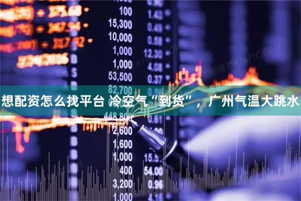 想配资怎么找平台 冷空气“到货”，广州气温大跳水