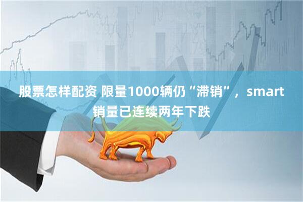 股票怎样配资 限量1000辆仍“滞销”，smart销量已连续两年下跌