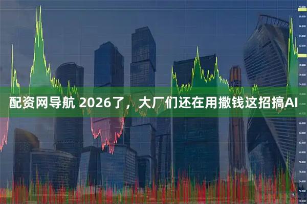 配资网导航 2026了，大厂们还在用撒钱这招搞AI