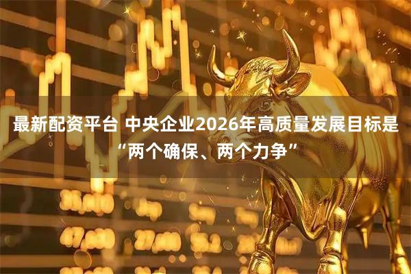 最新配资平台 中央企业2026年高质量发展目标是“两个确保、两个力争”