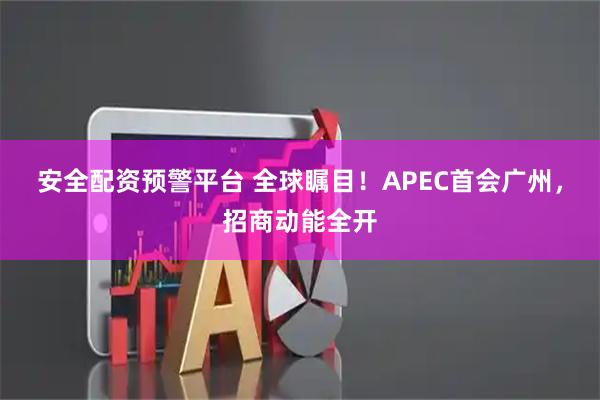 安全配资预警平台 全球瞩目！APEC首会广州，招商动能全开