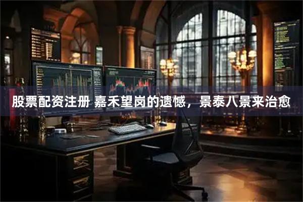 股票配资注册 嘉禾望岗的遗憾，景泰八景来治愈