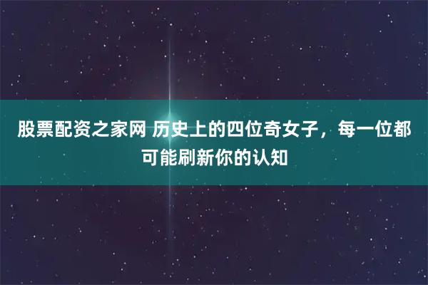 股票配资之家网 历史上的四位奇女子，每一位都可能刷新你的认知