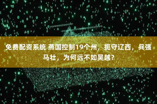 免费配资系统 燕国控制19个州，扼守辽西，兵强马壮，为何远不如吴越？